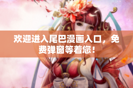 欢迎进入尾巴漫画入口，免费弹窗等着您！