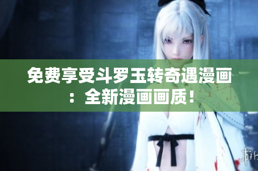 免费享受斗罗玉转奇遇漫画：全新漫画画质！