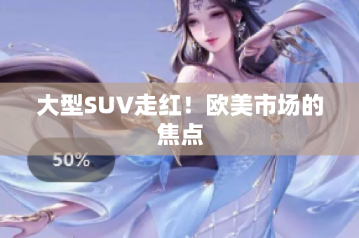 大型SUV走红！欧美市场的焦点