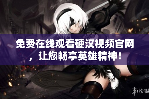免费在线观看硬汉视频官网，让您畅享英雄精神！