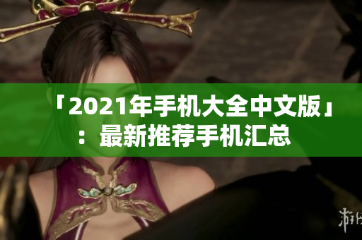 「2021年手机大全中文版」：最新推荐手机汇总