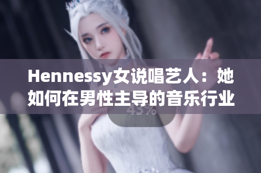 Hennessy女说唱艺人：她如何在男性主导的音乐行业中崭露头角？
