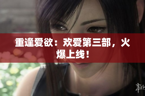 重逢爱欲：欢爱第三部，火爆上线！
