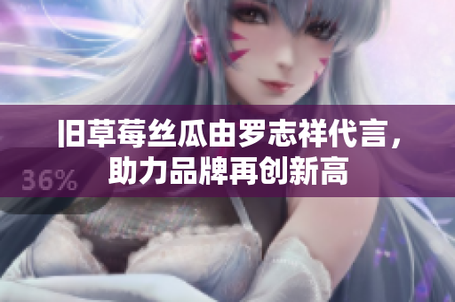 旧草莓丝瓜由罗志祥代言，助力品牌再创新高