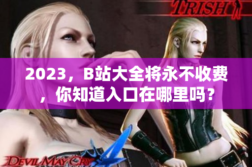2023，B站大全将永不收费，你知道入口在哪里吗？