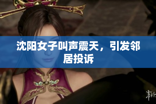沈阳女子叫声震天，引发邻居投诉
