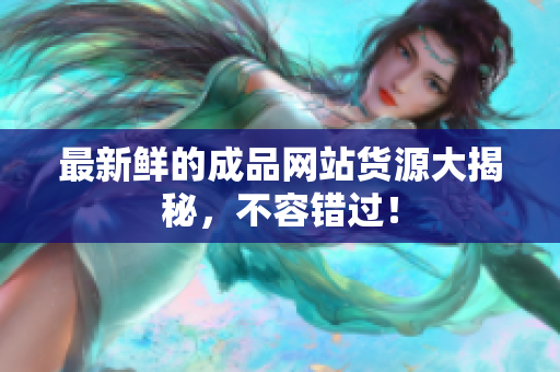 最新鲜的成品网站货源大揭秘，不容错过！