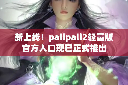 新上线！palipali2轻量版官方入口现已正式推出