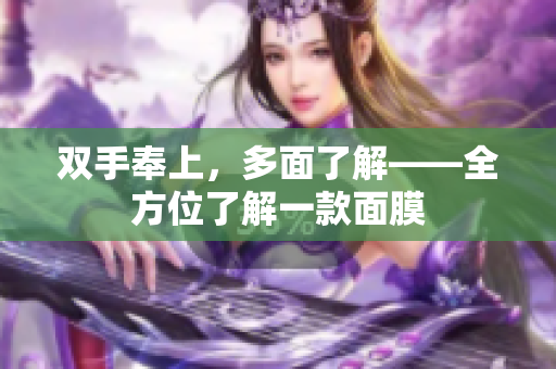 双手奉上，多面了解——全方位了解一款面膜