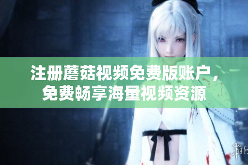 注册蘑菇视频免费版账户，免费畅享海量视频资源