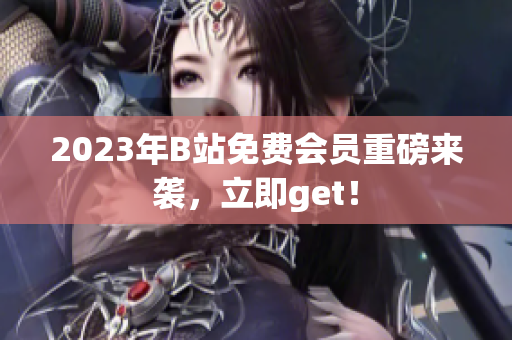 2023年B站免费会员重磅来袭，立即get！