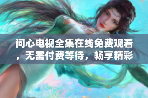 问心电视全集在线免费观看，无需付费等待，畅享精彩剧情