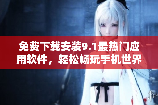 免费下载安装9.1最热门应用软件，轻松畅玩手机世界