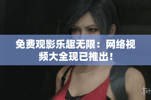 免费观影乐趣无限：网络视频大全现已推出！