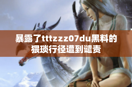 暴露了tttzzz07du黑料的猥琐行径遭到谴责