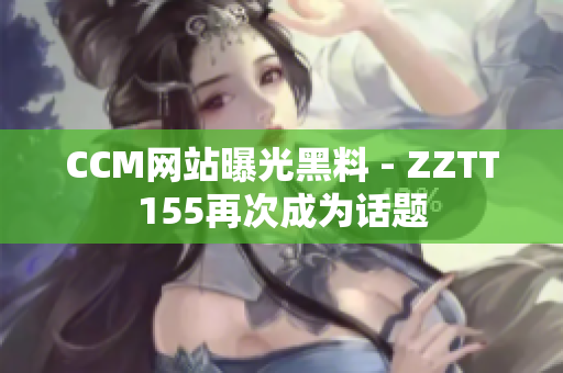 CCM网站曝光黑料 - ZZTT155再次成为话题