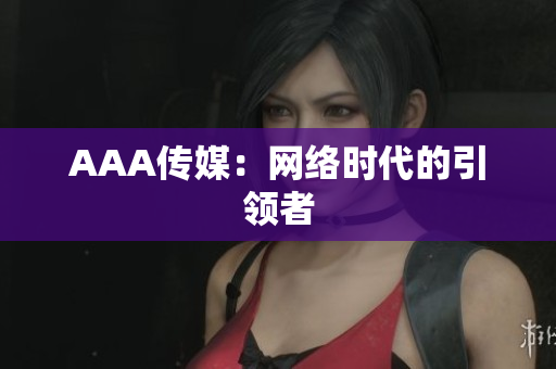AAA传媒：网络时代的引领者