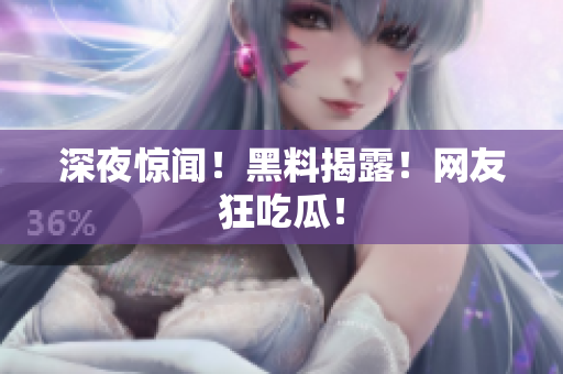 深夜惊闻！黑料揭露！网友狂吃瓜！