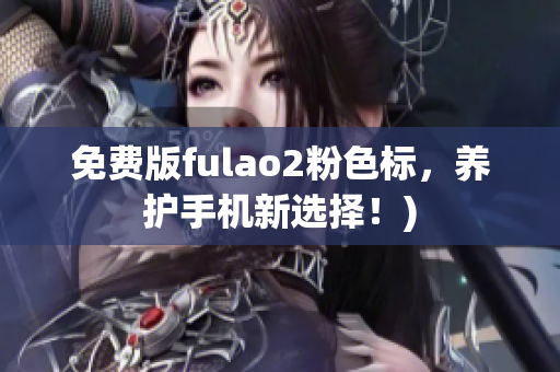 免费版fulao2粉色标，养护手机新选择！)