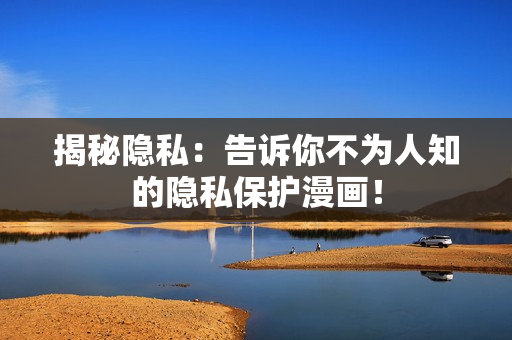 揭秘隐私：告诉你不为人知的隐私保护漫画！