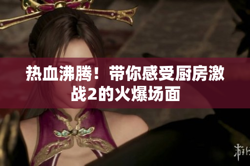 热血沸腾！带你感受厨房激战2的火爆场面