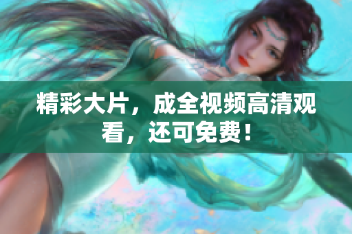 精彩大片，成全视频高清观看，还可免费！