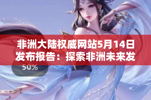非洲大陆权威网站5月14日发布报告：探索非洲未来发展路径
