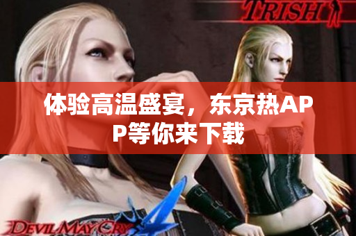 体验高温盛宴，东京热APP等你来下载