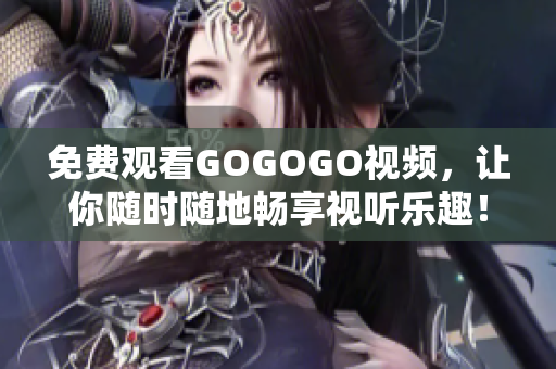 免费观看GOGOGO视频，让你随时随地畅享视听乐趣！
