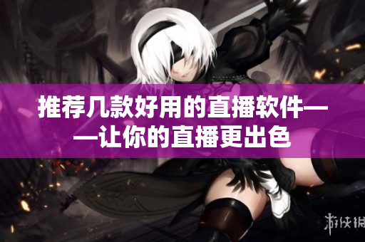 推荐几款好用的直播软件——让你的直播更出色