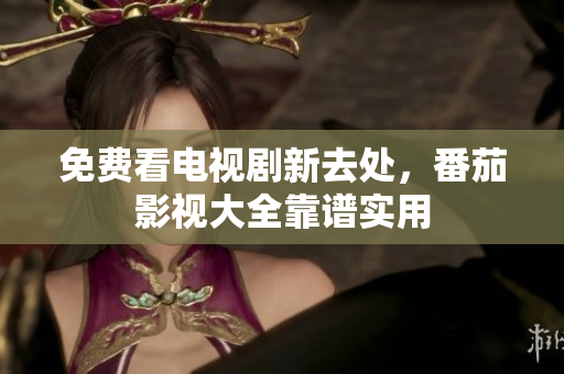 免费看电视剧新去处，番茄影视大全靠谱实用