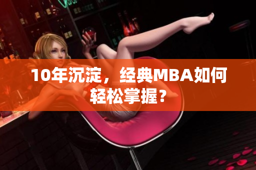 10年沉淀，经典MBA如何轻松掌握？
