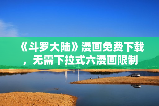 《斗罗大陆》漫画免费下载，无需下拉式六漫画限制