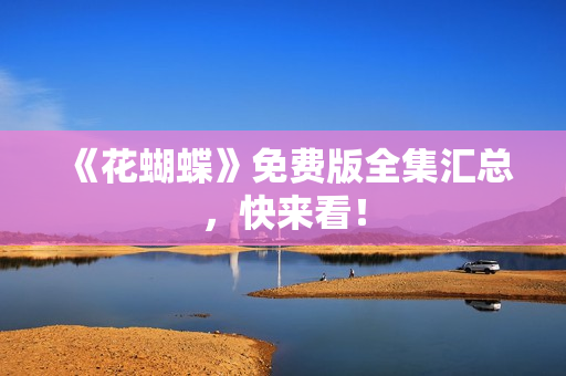 《花蝴蝶》免费版全集汇总，快来看！