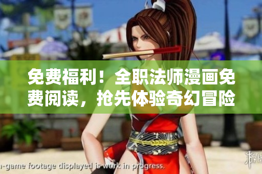 免费福利！全职法师漫画免费阅读，抢先体验奇幻冒险世界！