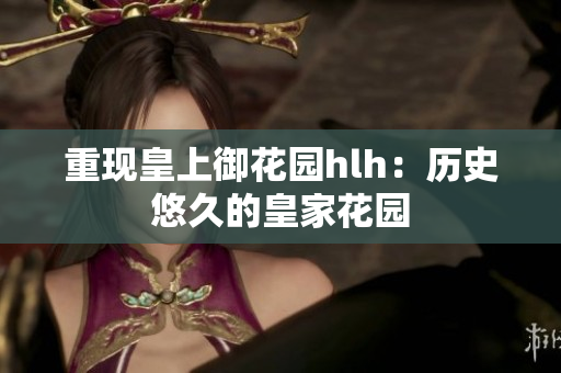 重现皇上御花园hlh：历史悠久的皇家花园