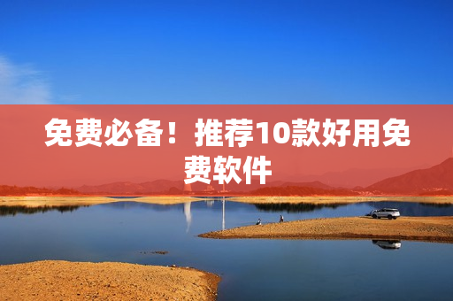 免费必备！推荐10款好用免费软件