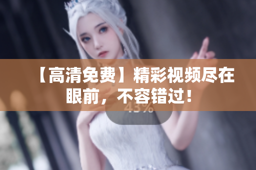 【高清免费】精彩视频尽在眼前，不容错过！