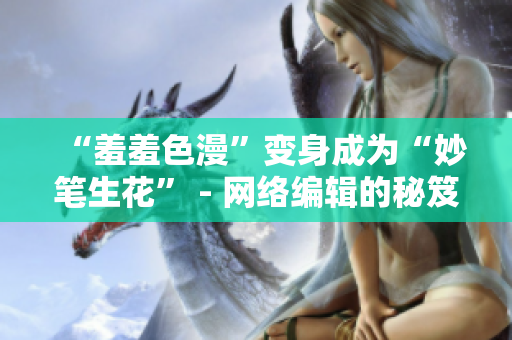 “羞羞色漫”变身成为“妙笔生花” - 网络编辑的秘笈