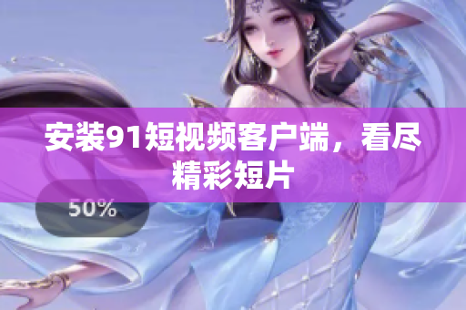 安装9 1短视频客户端，看尽精彩短片