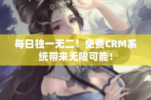 每日独一无二！免费CRM系统带来无限可能！