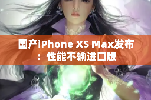 国产iPhone XS Max发布：性能不输进口版