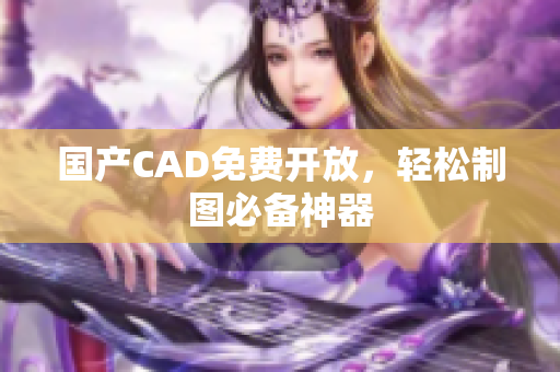 国产CAD免费开放，轻松制图必备神器