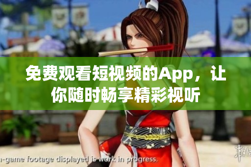 免费观看短视频的App，让你随时畅享精彩视听