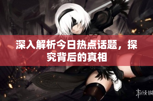 深入解析今日热点话题，探究背后的真相