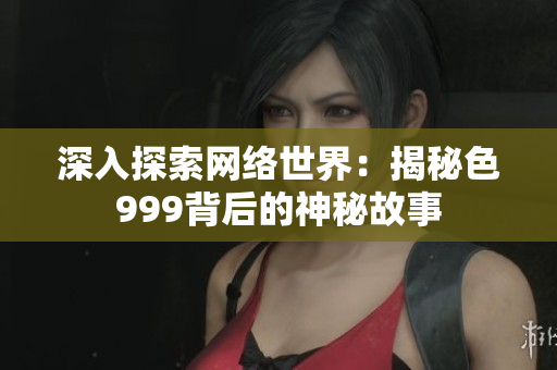 深入探索网络世界：揭秘色999背后的神秘故事