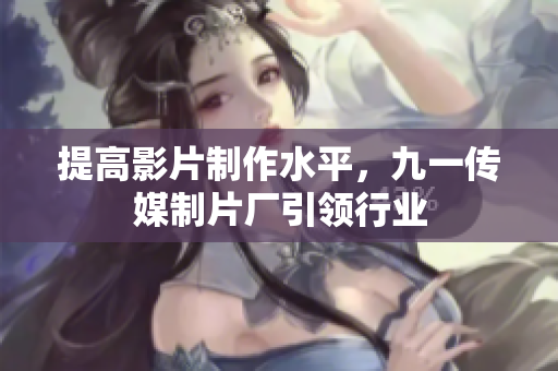 提高影片制作水平，九一传媒制片厂引领行业