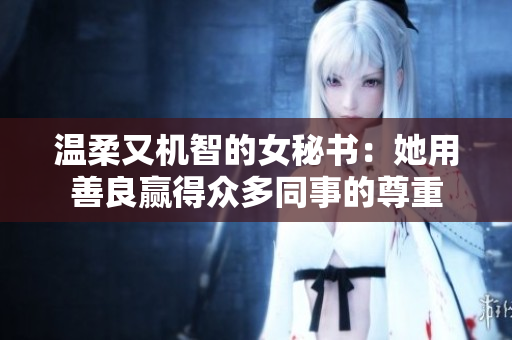 温柔又机智的女秘书：她用善良赢得众多同事的尊重