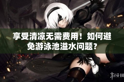 享受清凉无需费用！如何避免游泳池溢水问题？