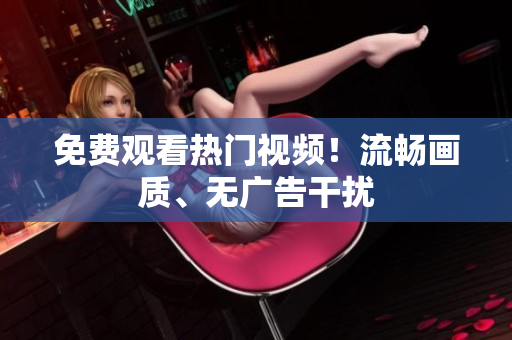 免费观看热门视频！流畅画质、无广告干扰